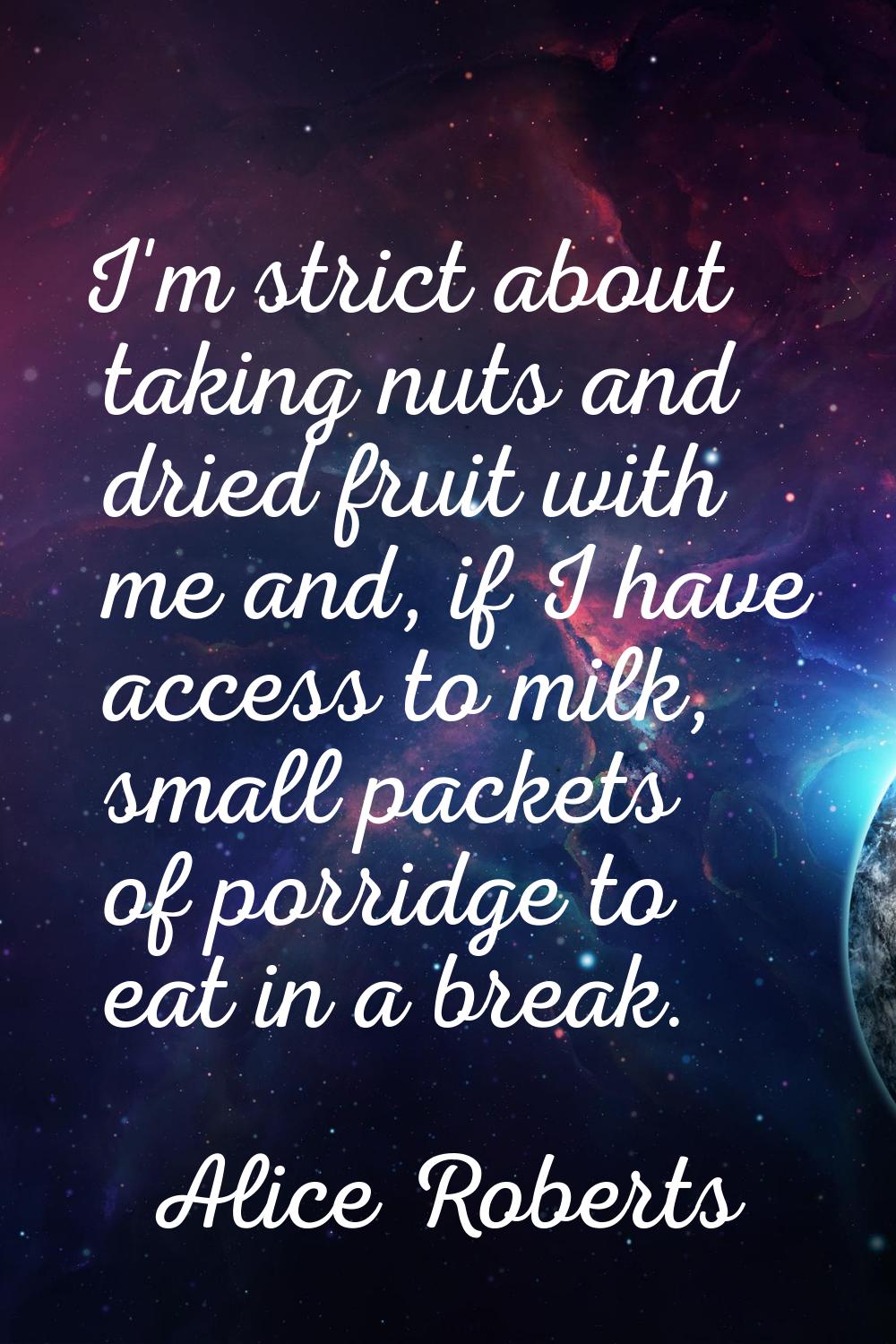 I'm strict about taking nuts and dried fruit with me and, if I have access to milk, small packets o
