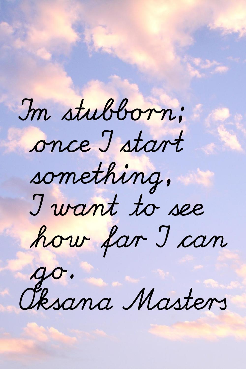 I'm stubborn; once I start something, I want to see how far I can go.