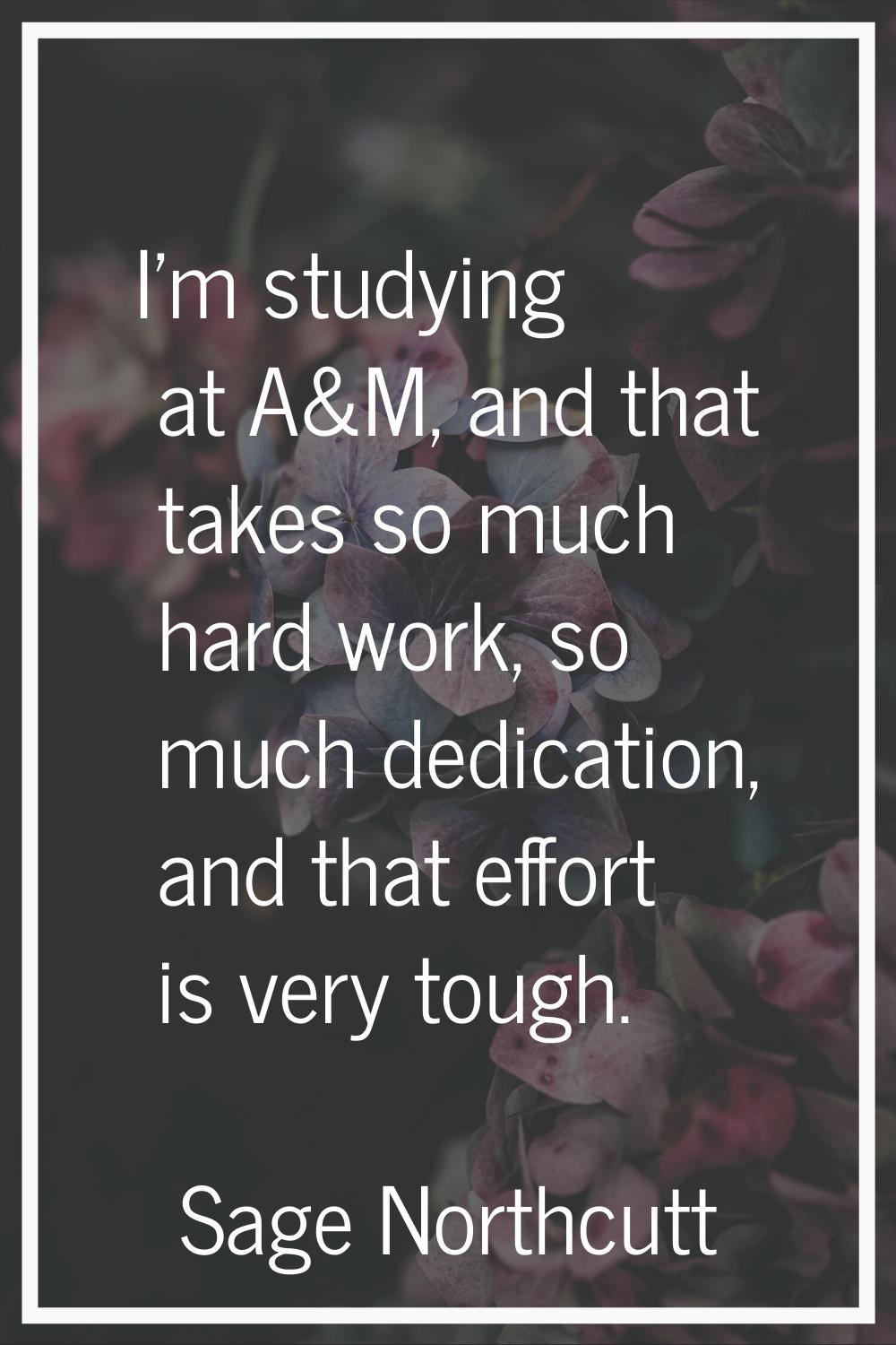 I'm studying at A&M, and that takes so much hard work, so much dedication, and that effort is very 