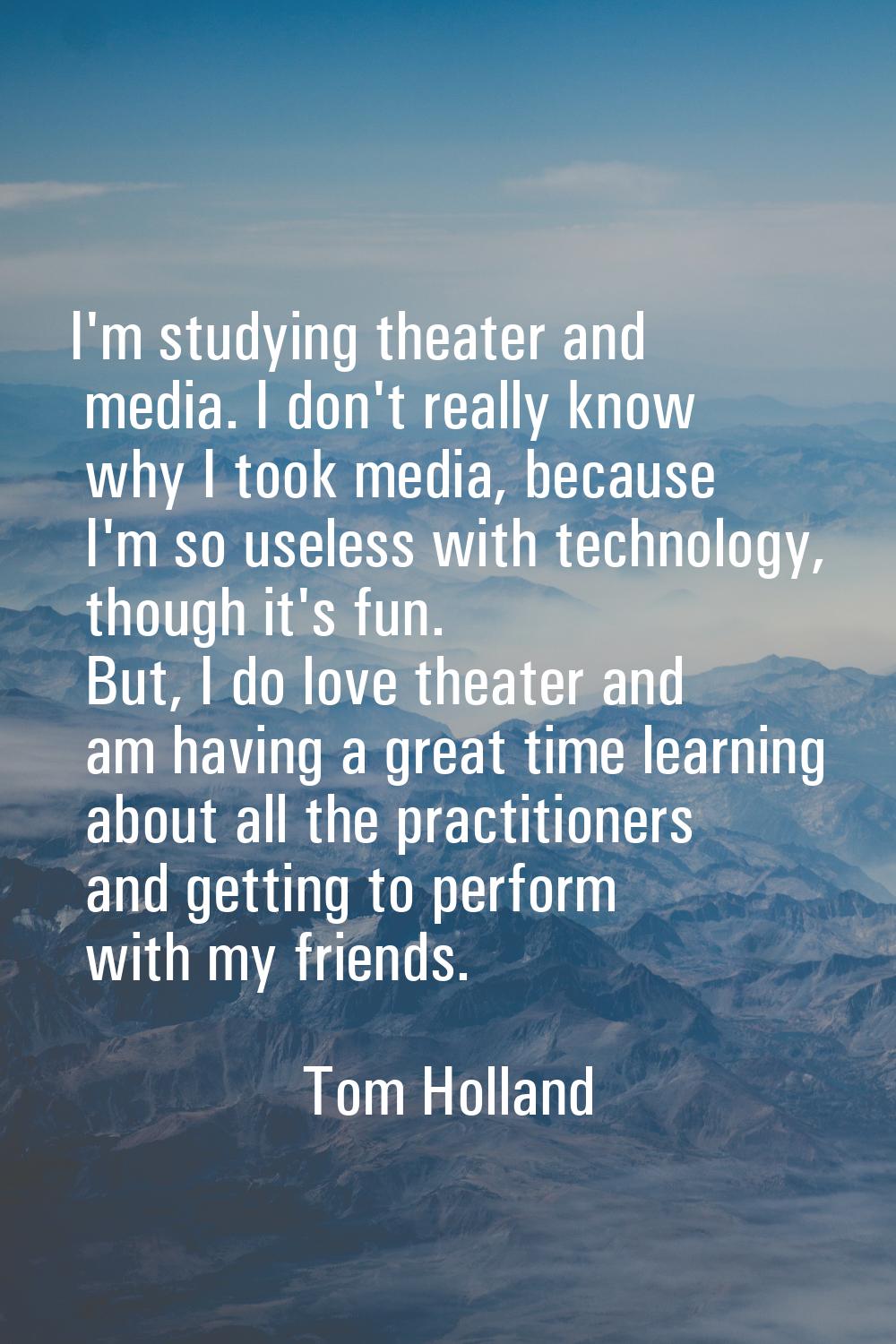 I'm studying theater and media. I don't really know why I took media, because I'm so useless with t