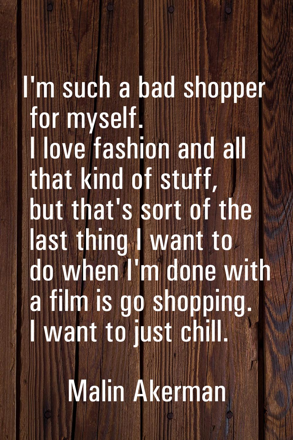 I'm such a bad shopper for myself. I love fashion and all that kind of stuff, but that's sort of th