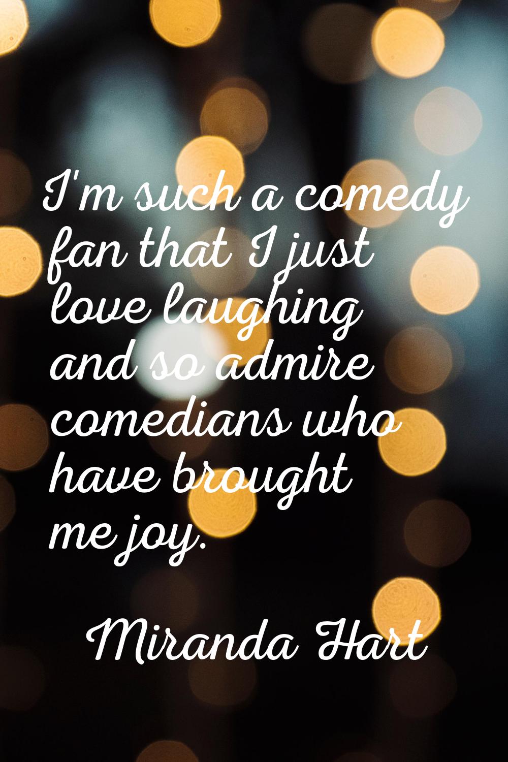 I'm such a comedy fan that I just love laughing and so admire comedians who have brought me joy.
