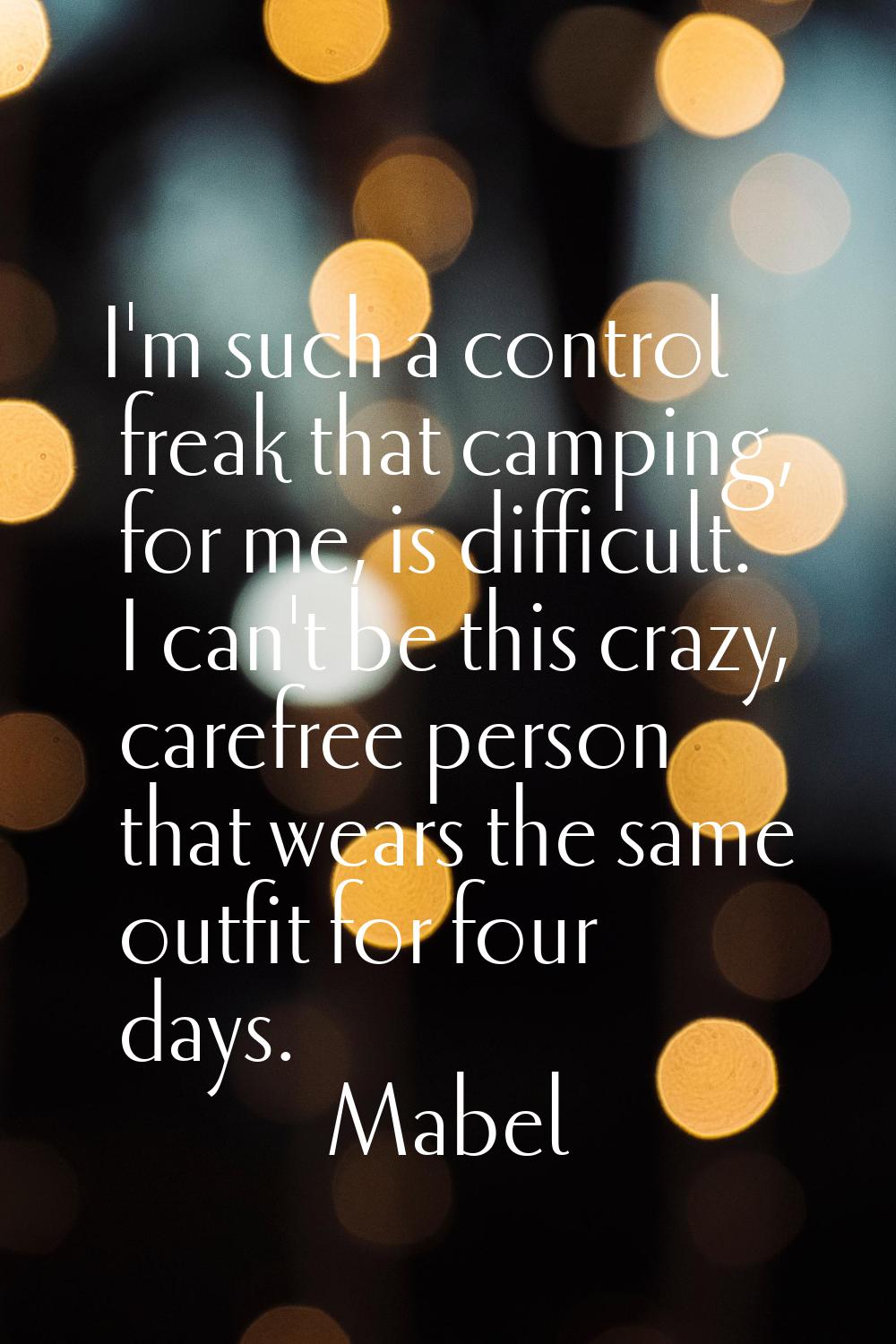 I'm such a control freak that camping, for me, is difficult. I can't be this crazy, carefree person