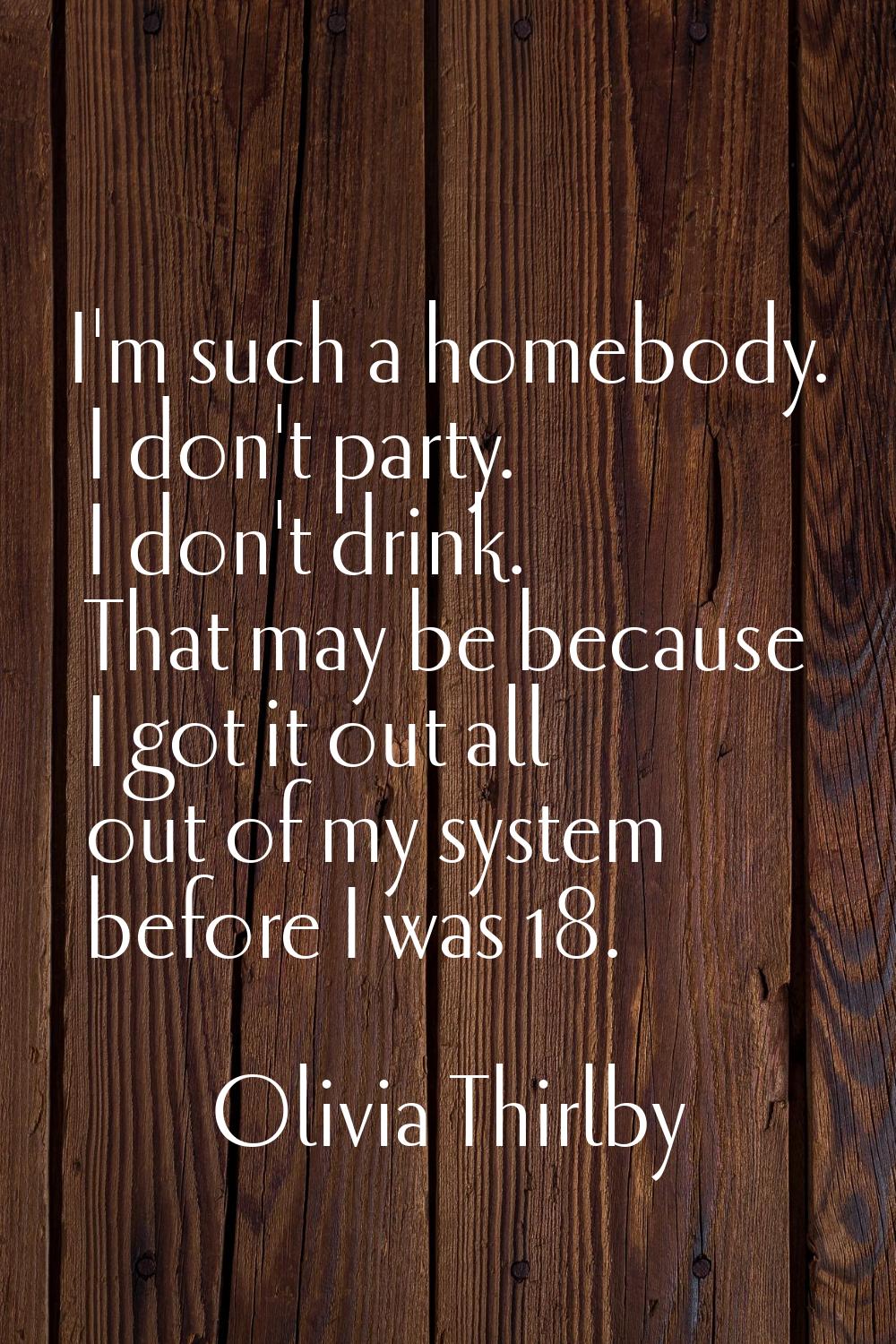 I'm such a homebody. I don't party. I don't drink. That may be because I got it out all out of my s
