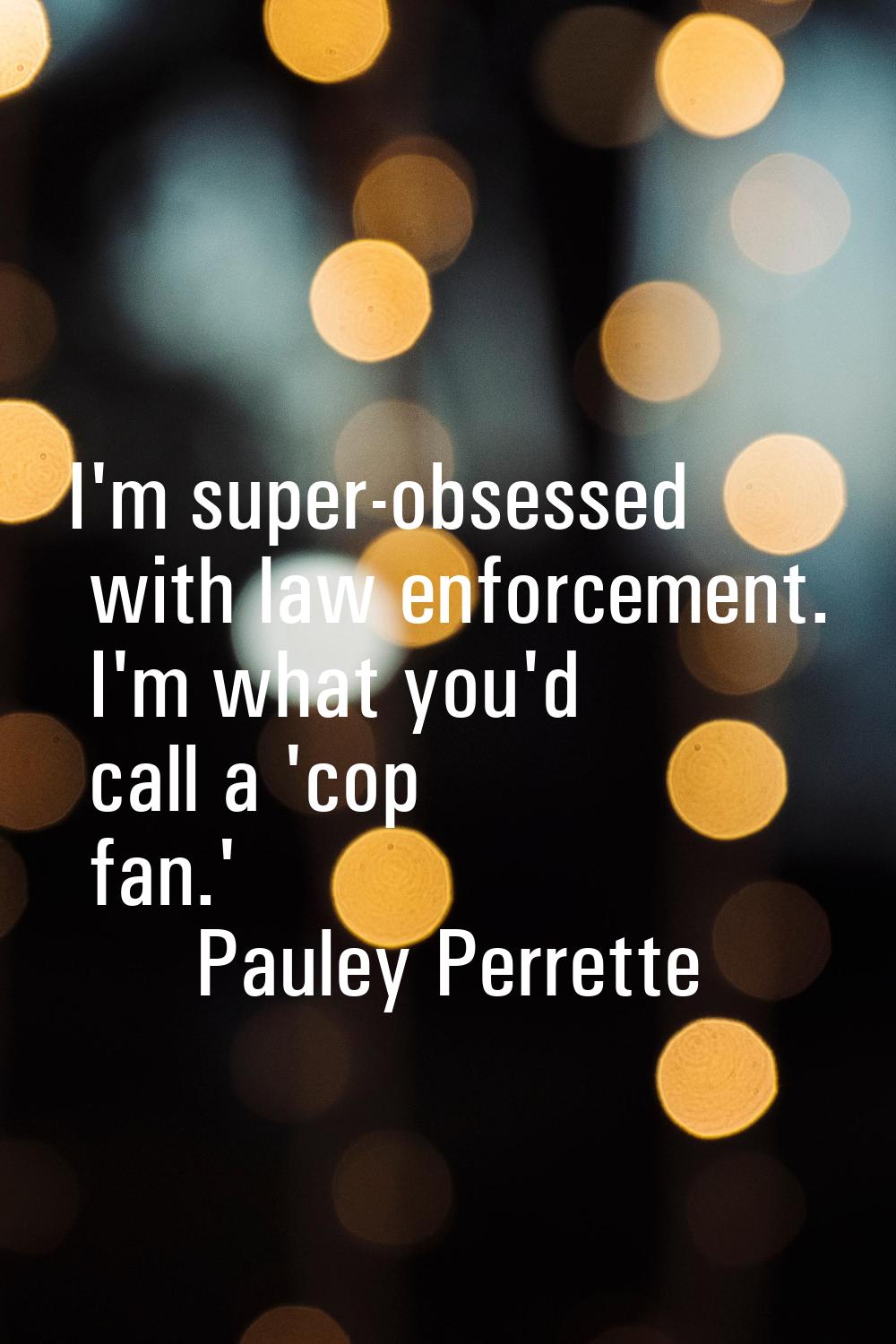 I'm super-obsessed with law enforcement. I'm what you'd call a 'cop fan.'