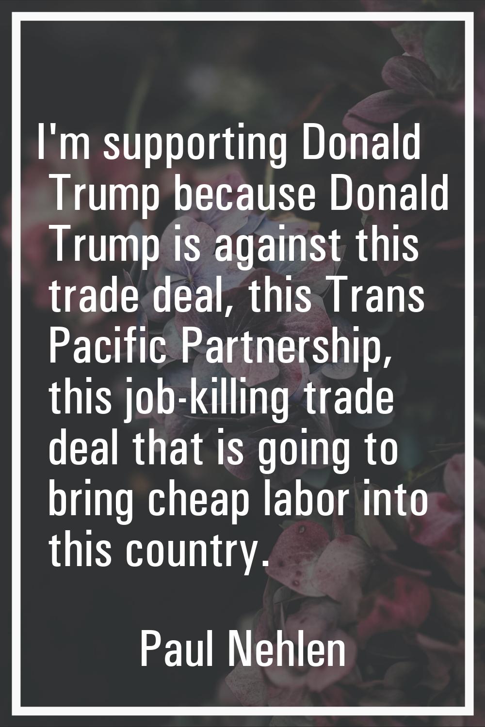 I'm supporting Donald Trump because Donald Trump is against this trade deal, this Trans Pacific Par