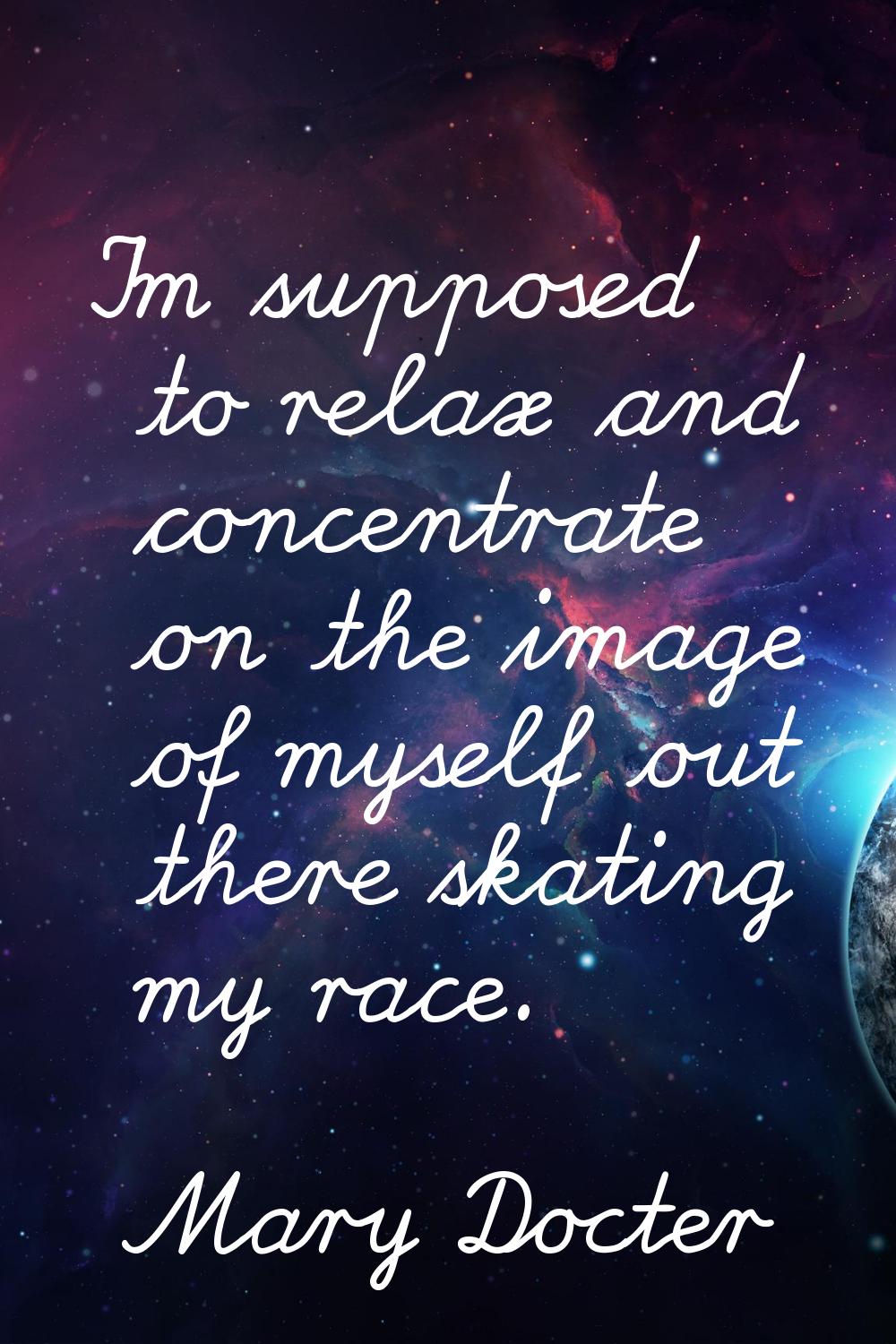 I'm supposed to relax and concentrate on the image of myself out there skating my race.