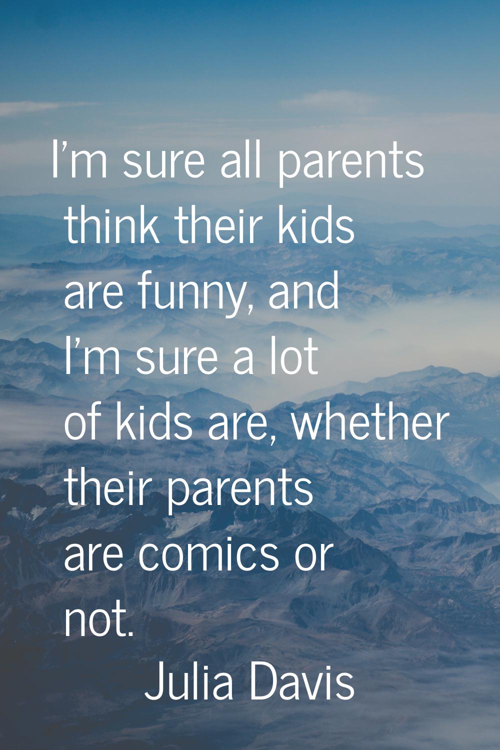 I'm sure all parents think their kids are funny, and I'm sure a lot of kids are, whether their pare