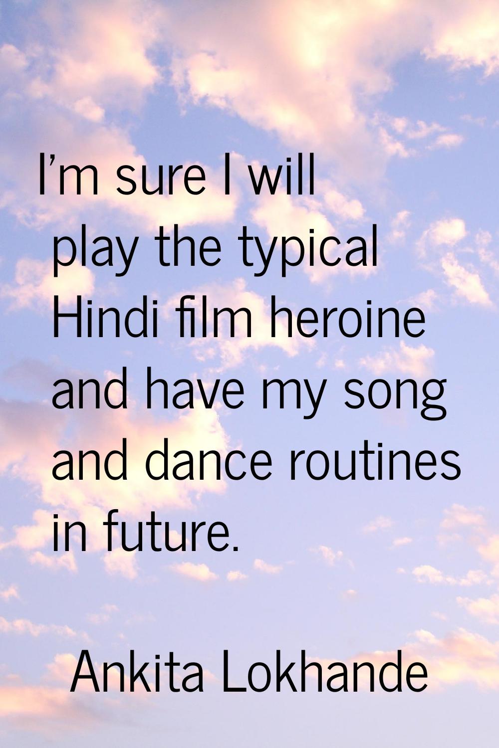 I'm sure I will play the typical Hindi film heroine and have my song and dance routines in future.