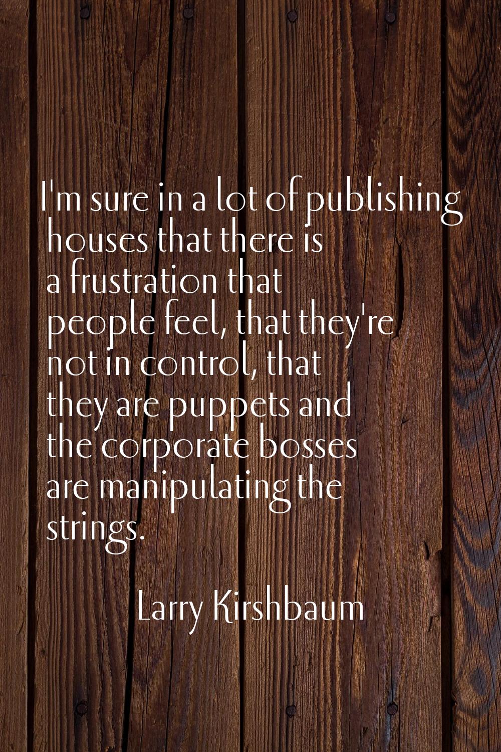 I'm sure in a lot of publishing houses that there is a frustration that people feel, that they're n