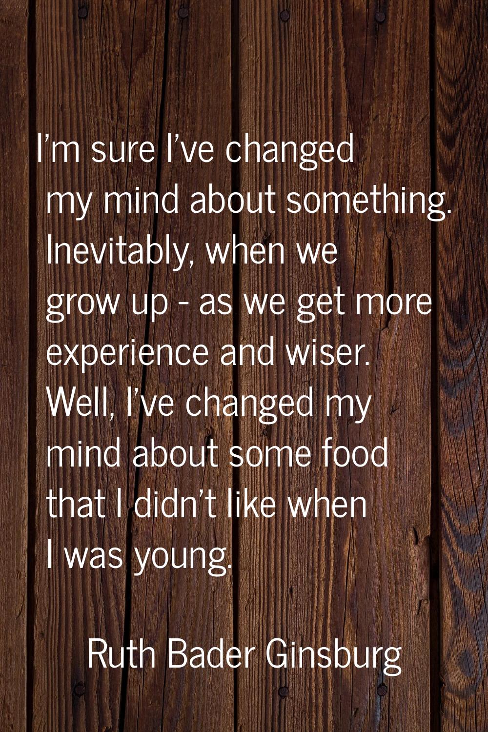 I'm sure I've changed my mind about something. Inevitably, when we grow up - as we get more experie