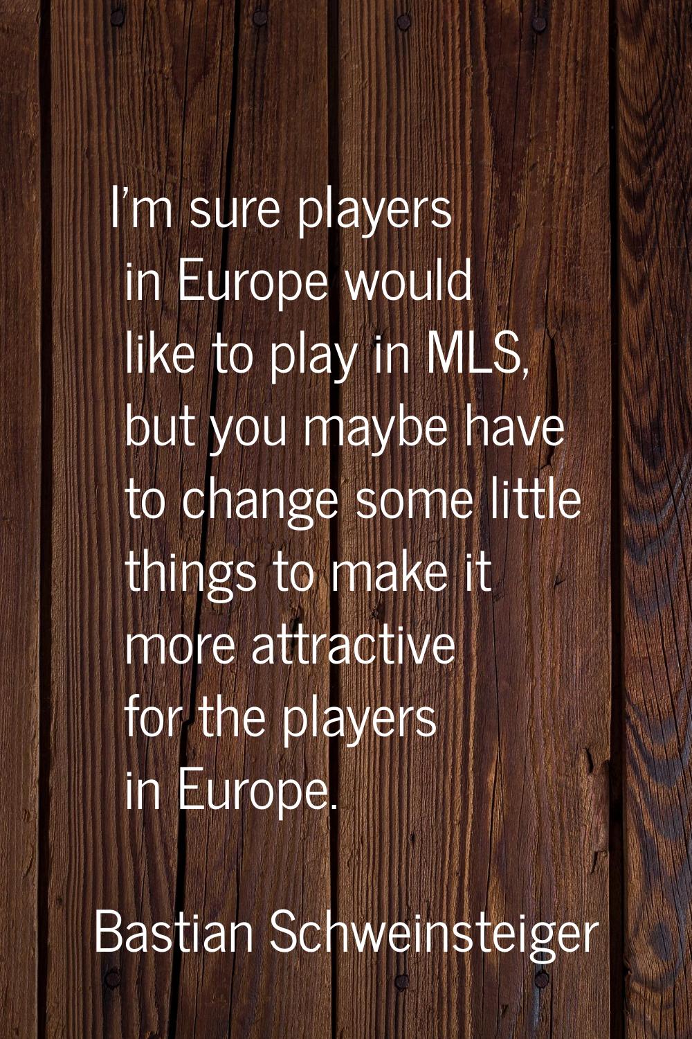 I'm sure players in Europe would like to play in MLS, but you maybe have to change some little thin