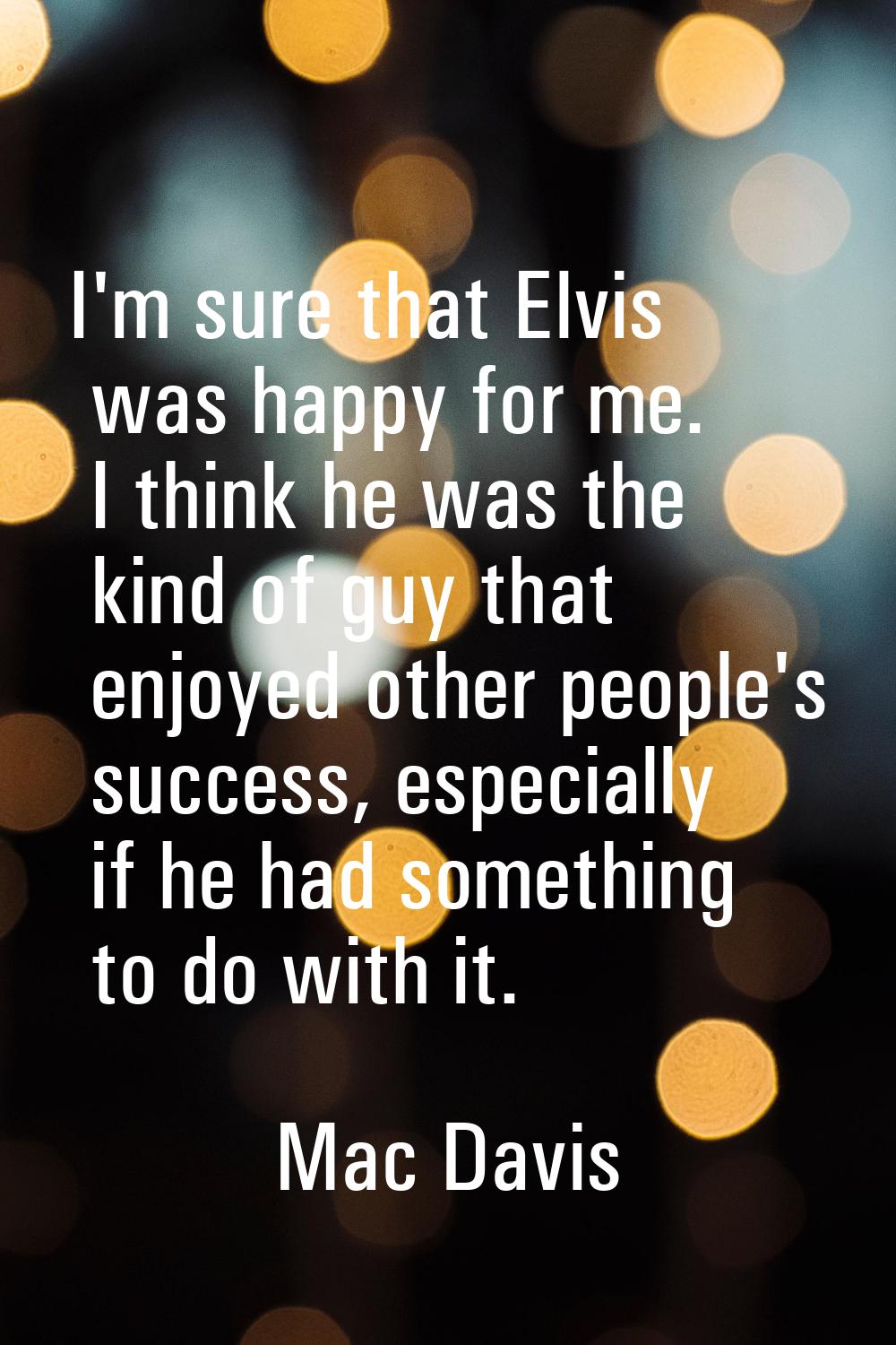I'm sure that Elvis was happy for me. I think he was the kind of guy that enjoyed other people's su