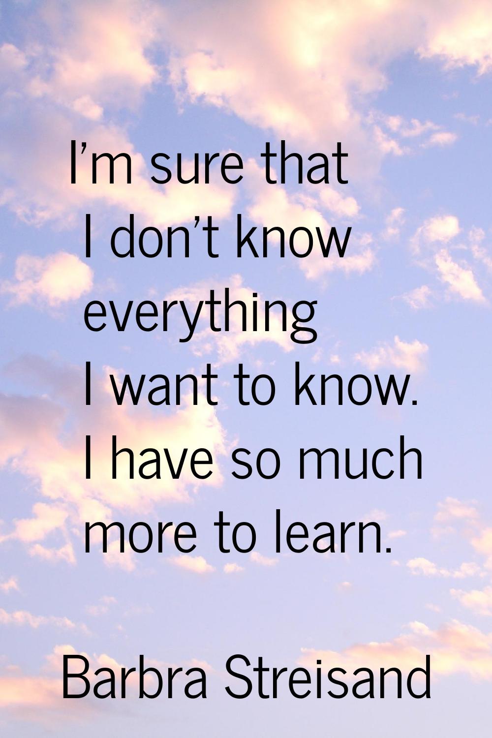 I'm sure that I don't know everything I want to know. I have so much more to learn.