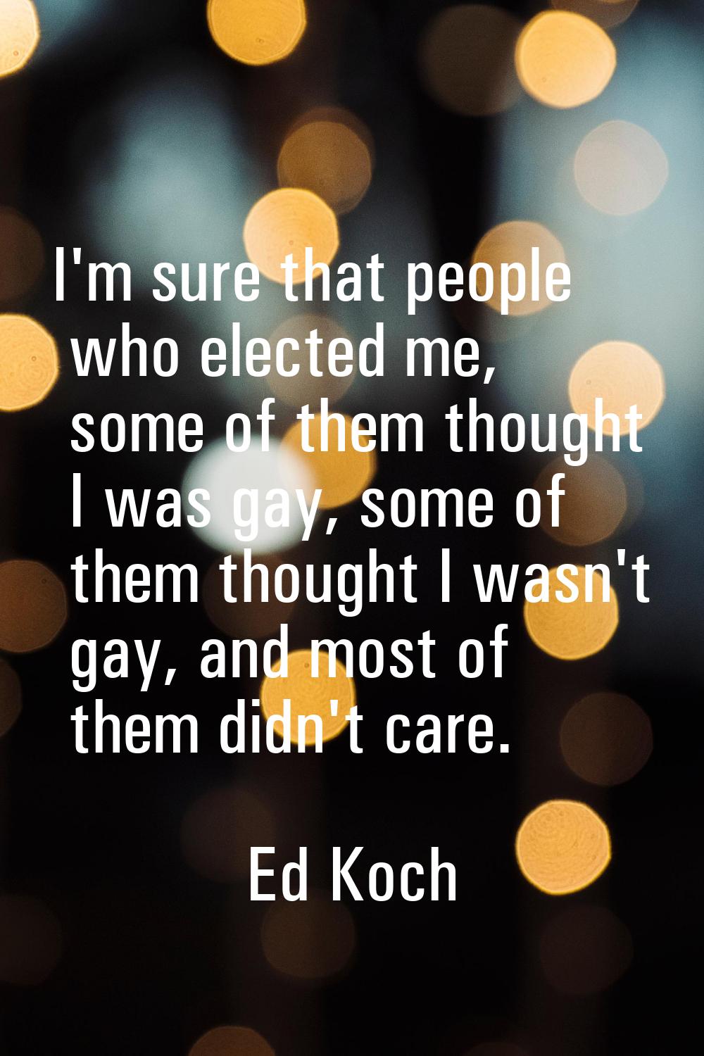 I'm sure that people who elected me, some of them thought I was gay, some of them thought I wasn't 