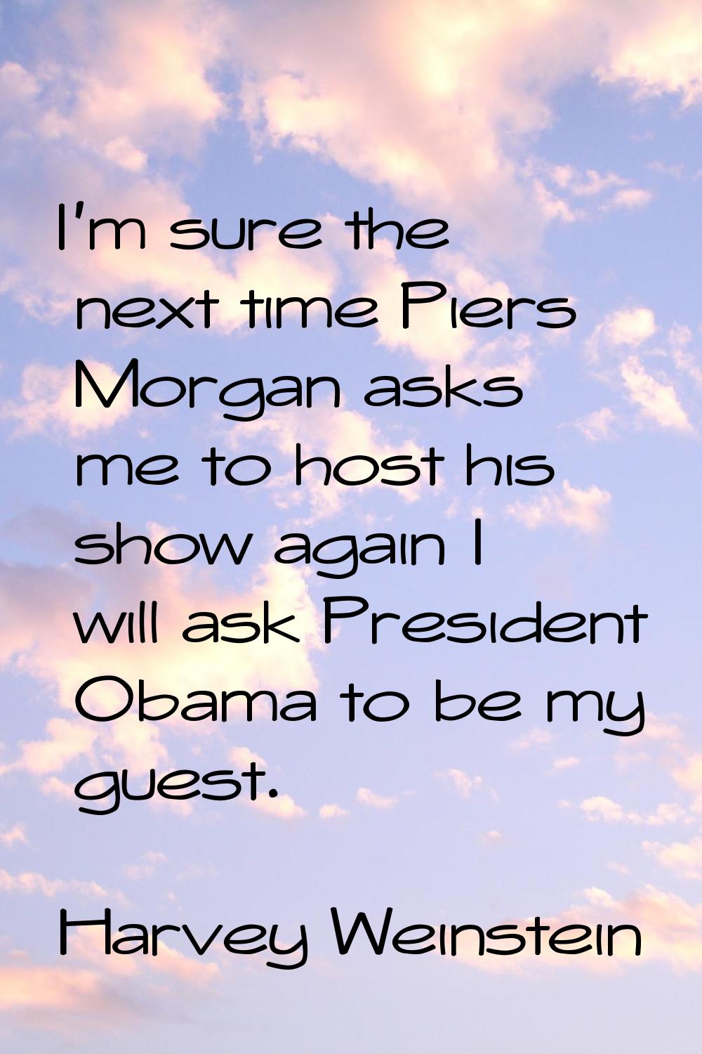 I'm sure the next time Piers Morgan asks me to host his show again I will ask President Obama to be