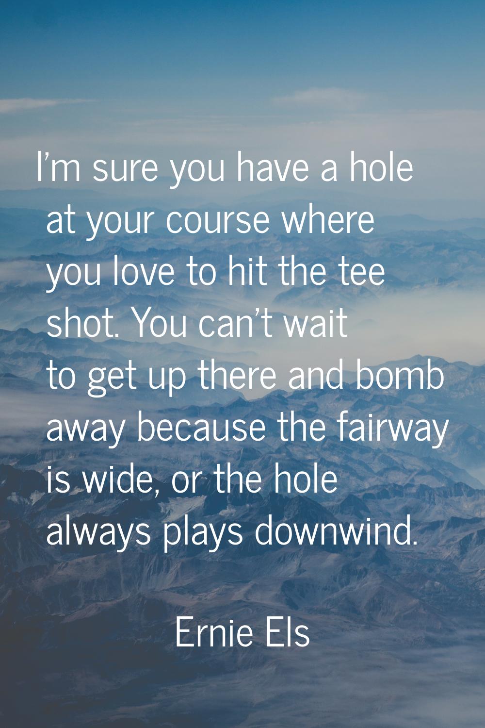 I'm sure you have a hole at your course where you love to hit the tee shot. You can't wait to get u