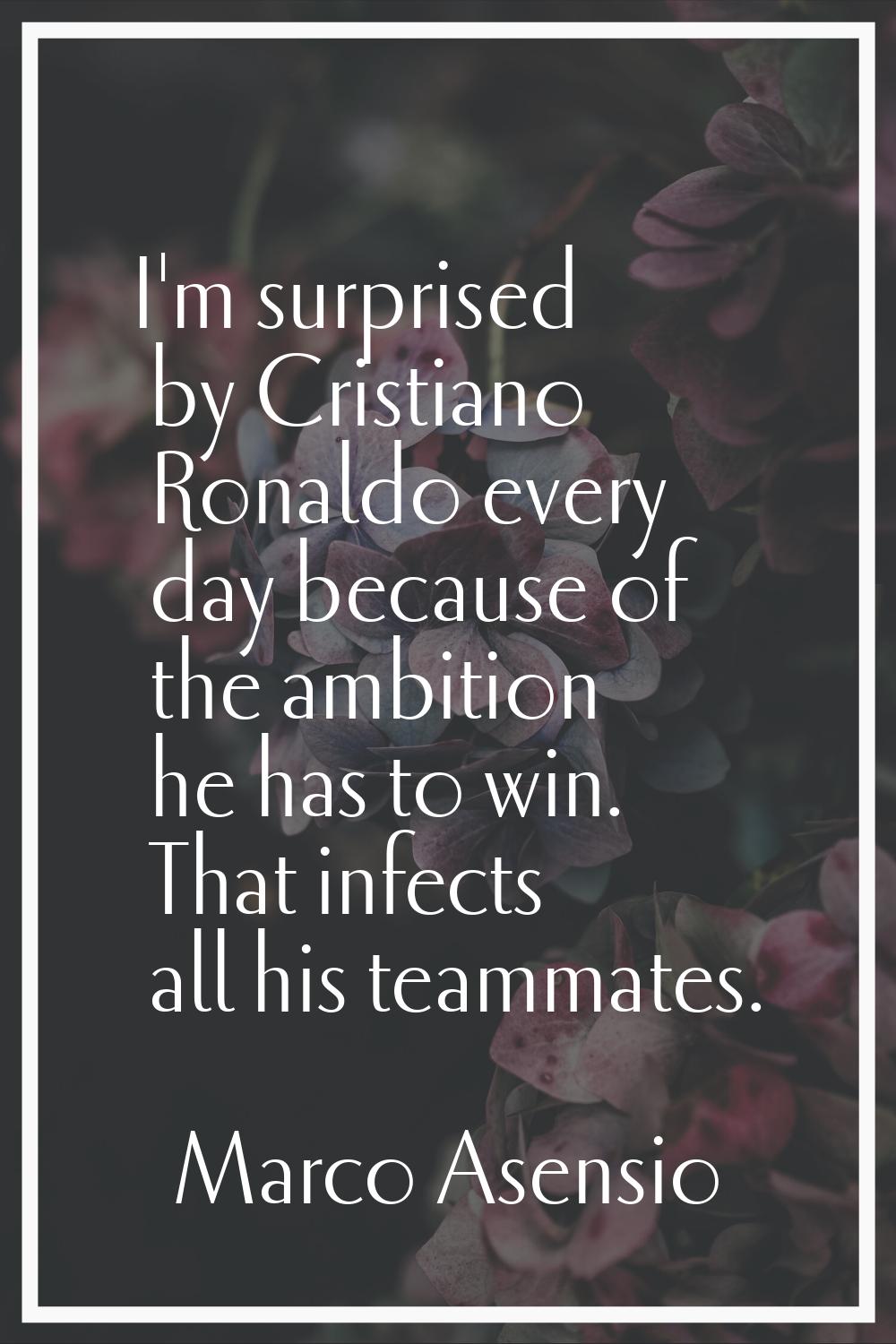 I'm surprised by Cristiano Ronaldo every day because of the ambition he has to win. That infects al