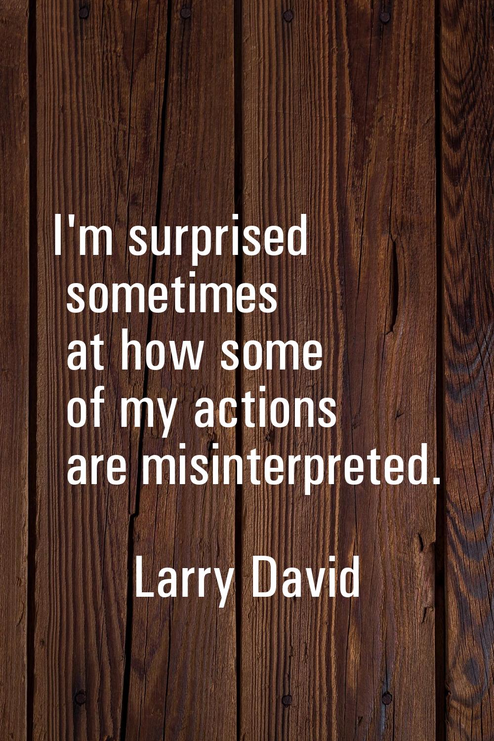 I'm surprised sometimes at how some of my actions are misinterpreted.