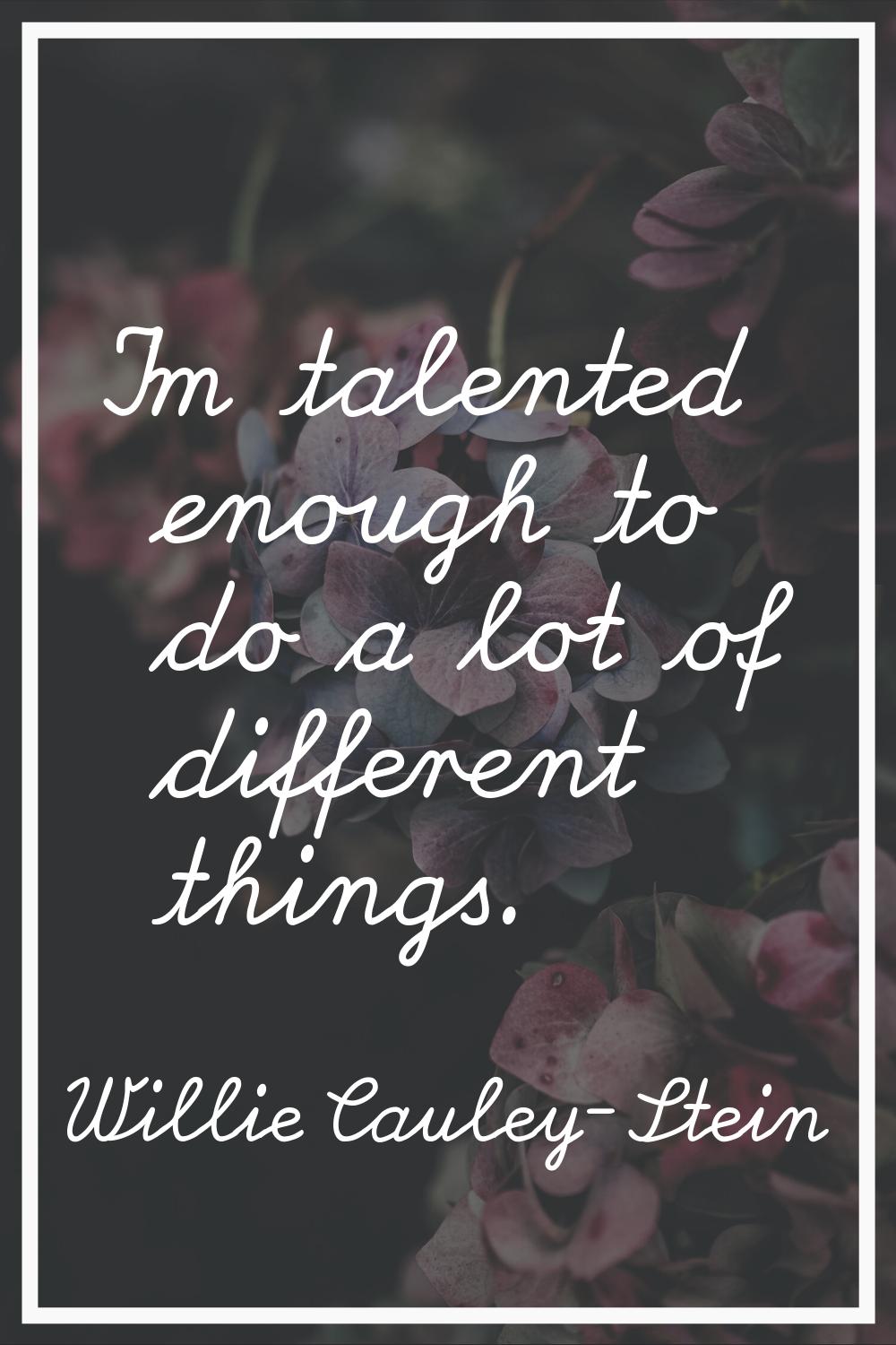 I'm talented enough to do a lot of different things.