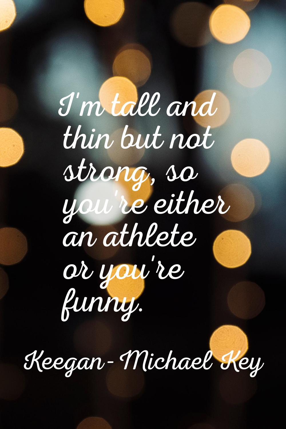 I'm tall and thin but not strong, so you're either an athlete or you're funny.