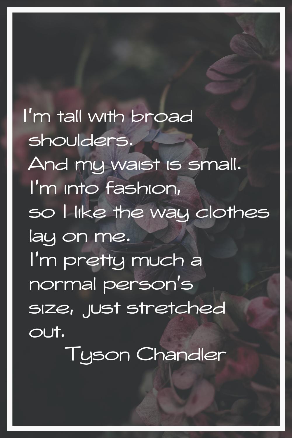 I'm tall with broad shoulders. And my waist is small. I'm into fashion, so I like the way clothes l