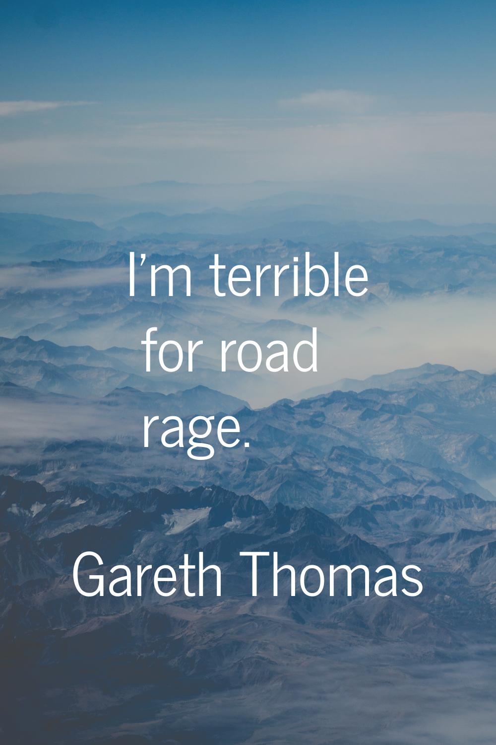 I'm terrible for road rage.