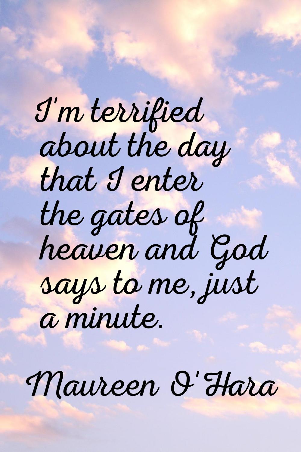 I'm terrified about the day that I enter the gates of heaven and God says to me, just a minute.
