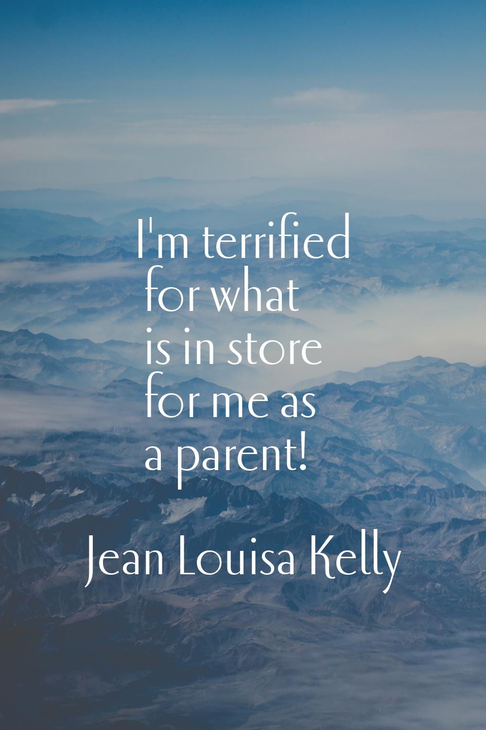 I'm terrified for what is in store for me as a parent!