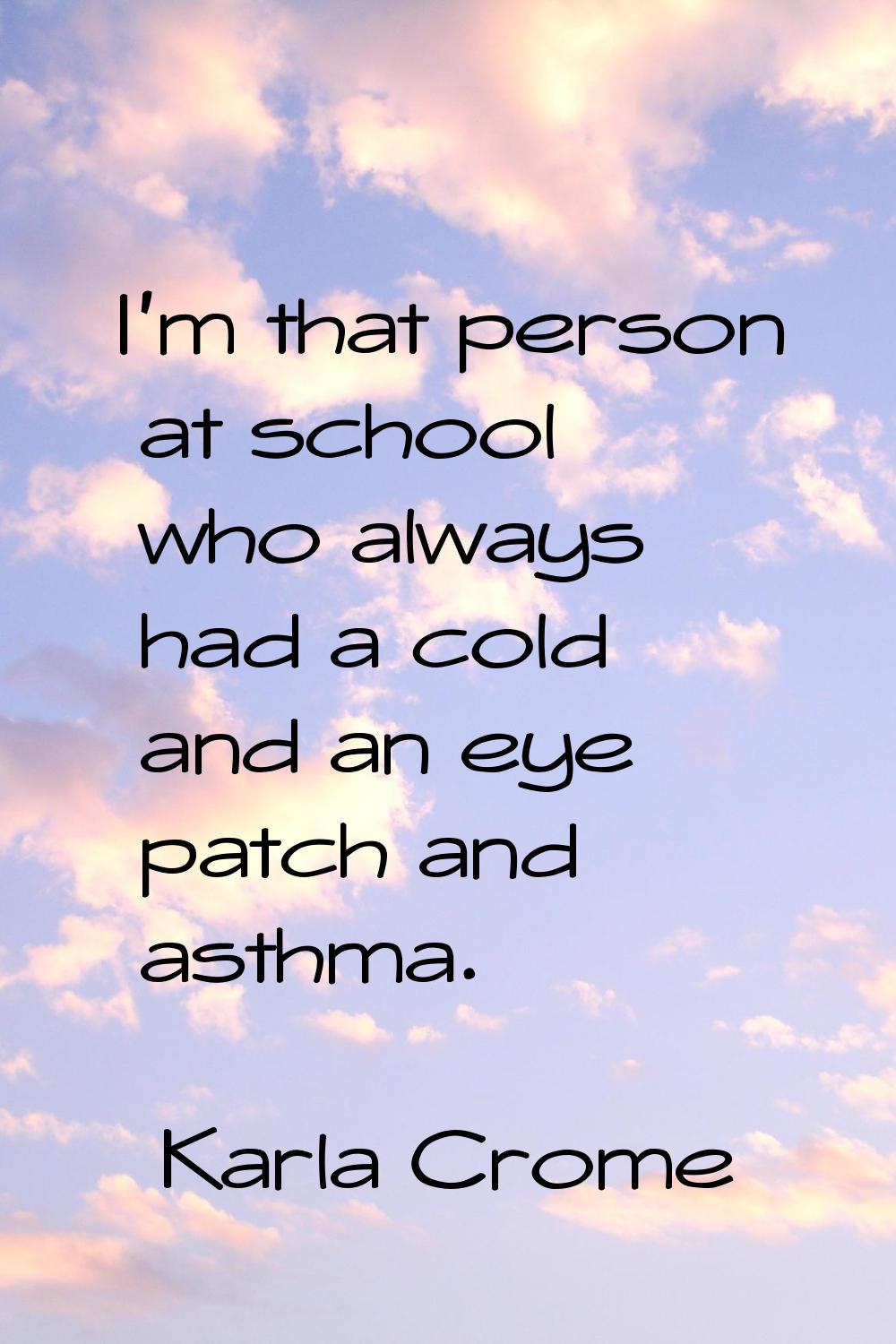I'm that person at school who always had a cold and an eye patch and asthma.