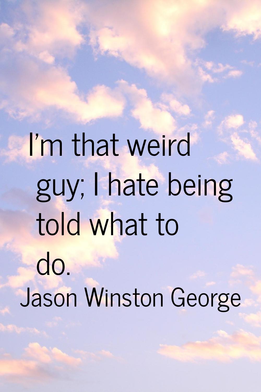 I'm that weird guy; I hate being told what to do.