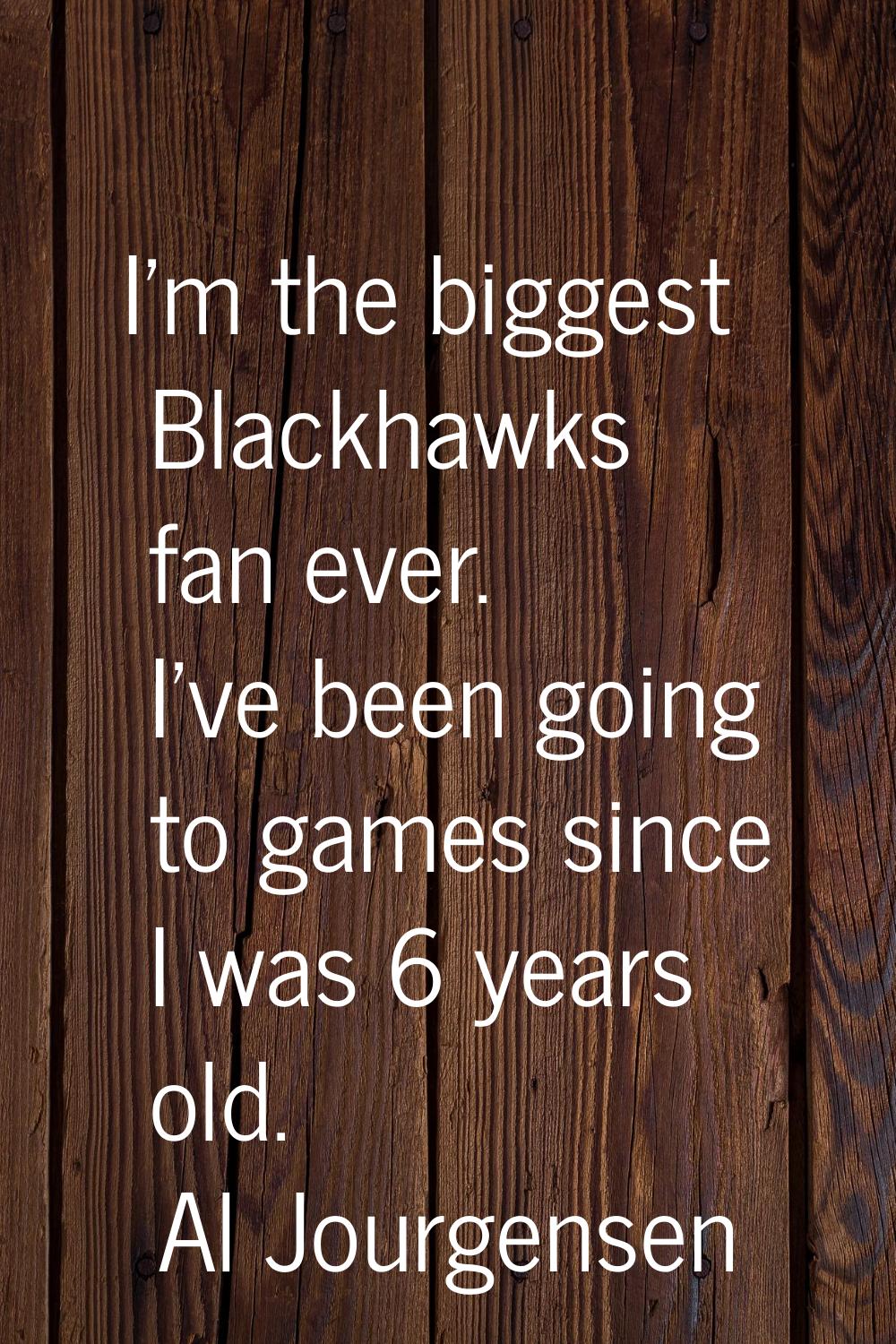 I'm the biggest Blackhawks fan ever. I've been going to games since I was 6 years old.