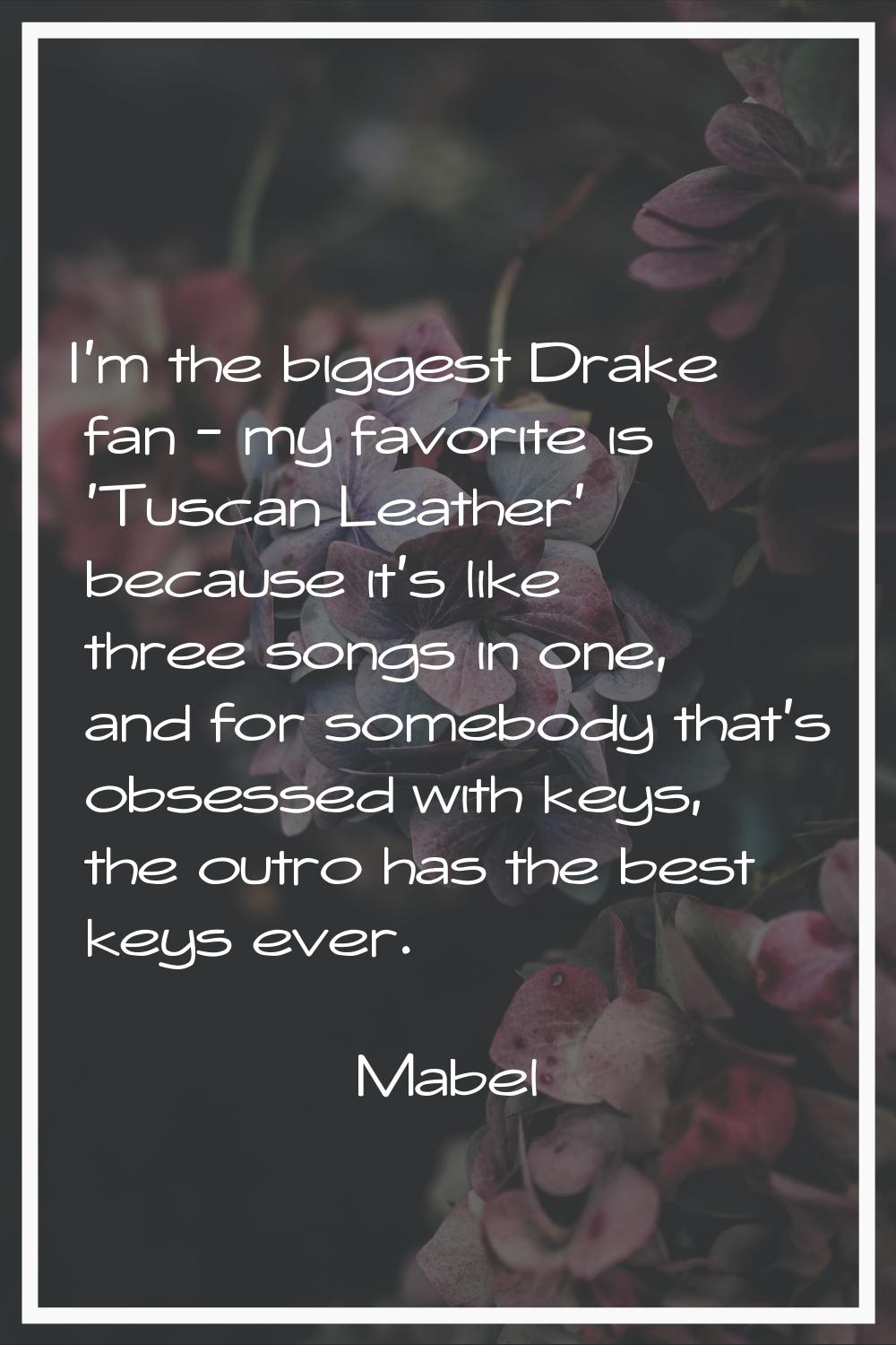 I'm the biggest Drake fan - my favorite is 'Tuscan Leather' because it's like three songs in one, a