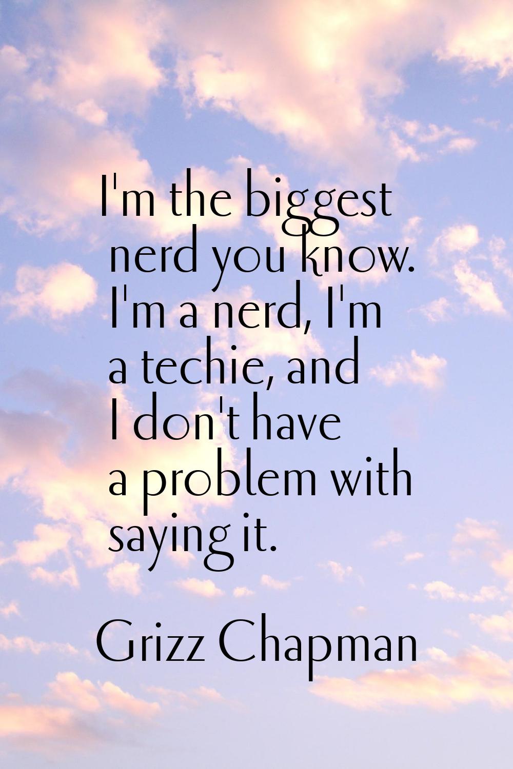 I'm the biggest nerd you know. I'm a nerd, I'm a techie, and I don't have a problem with saying it.