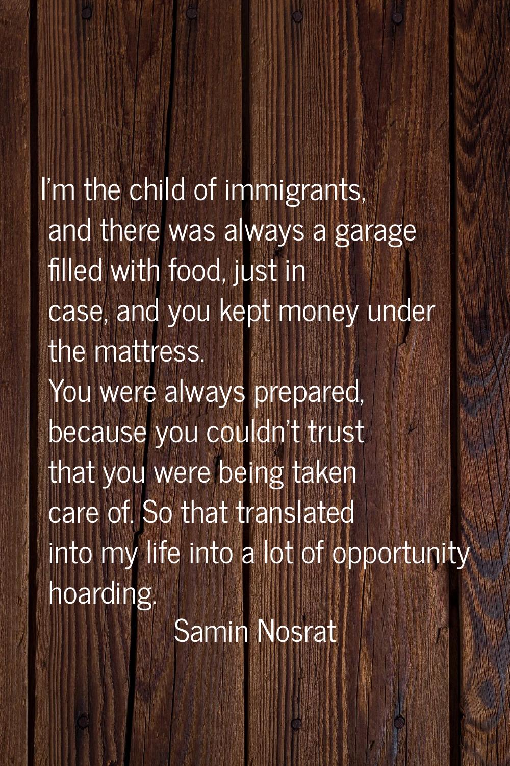 I'm the child of immigrants, and there was always a garage filled with food, just in case, and you 