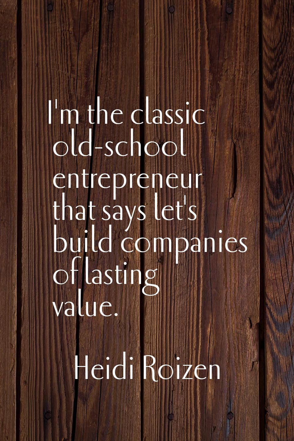 I'm the classic old-school entrepreneur that says let's build companies of lasting value.