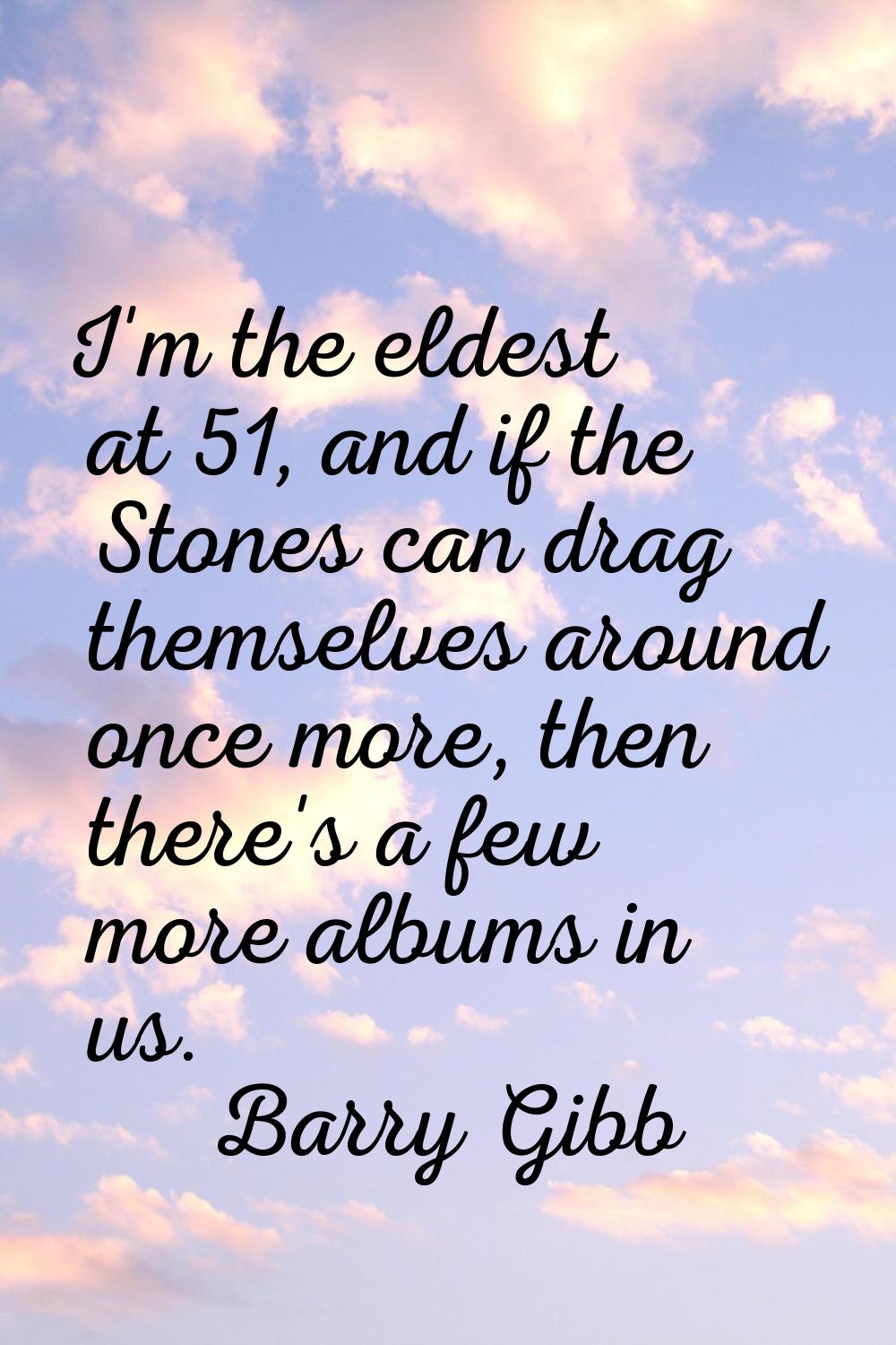 I'm the eldest at 51, and if the Stones can drag themselves around once more, then there's a few mo