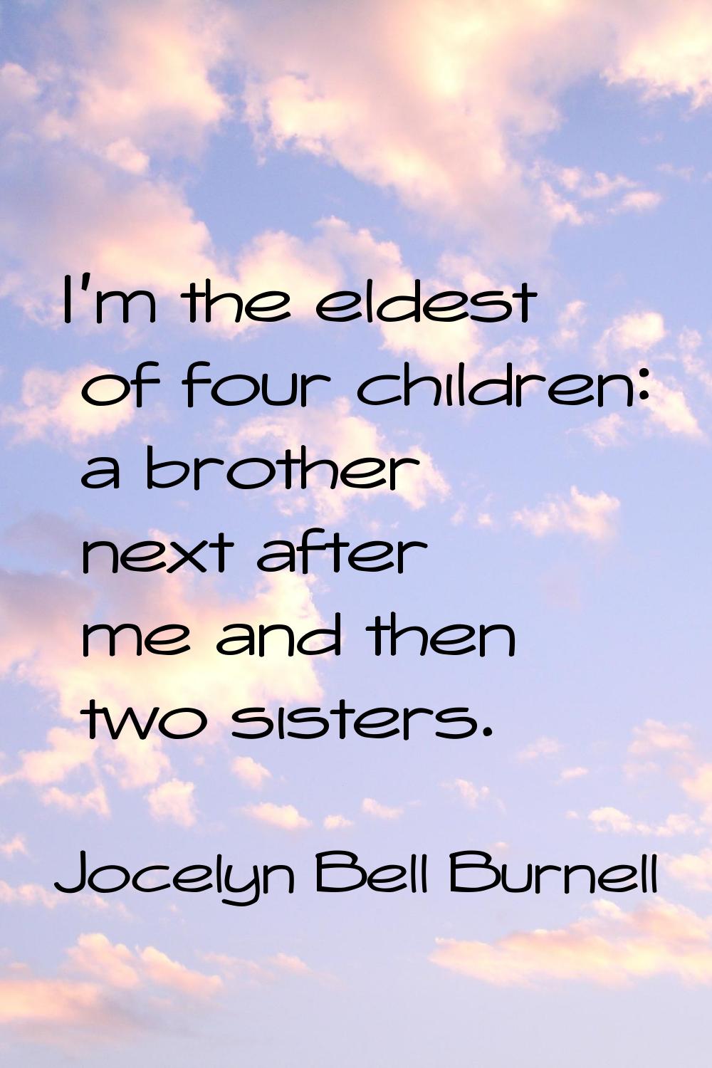 I'm the eldest of four children: a brother next after me and then two sisters.