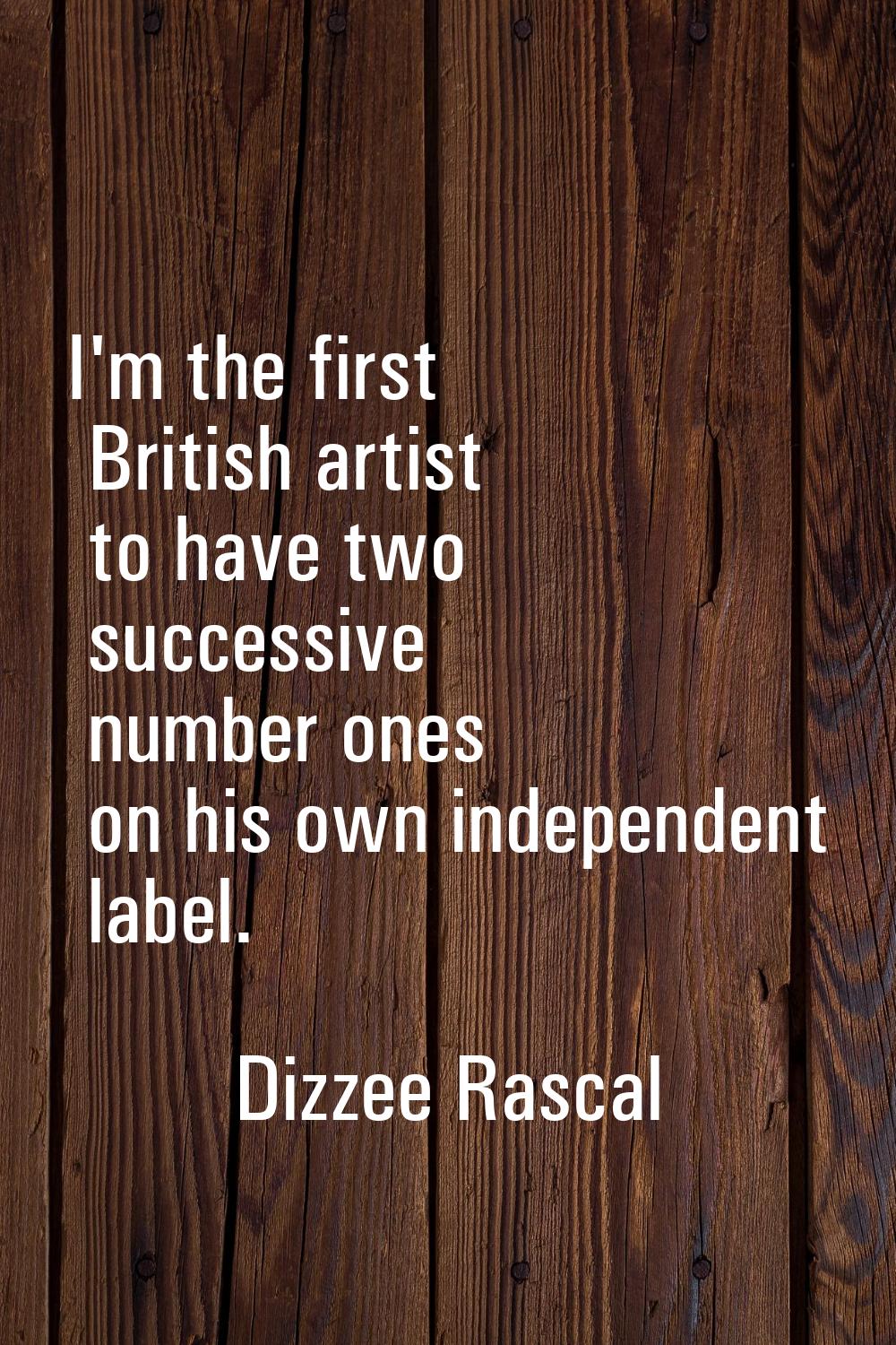 I'm the first British artist to have two successive number ones on his own independent label.