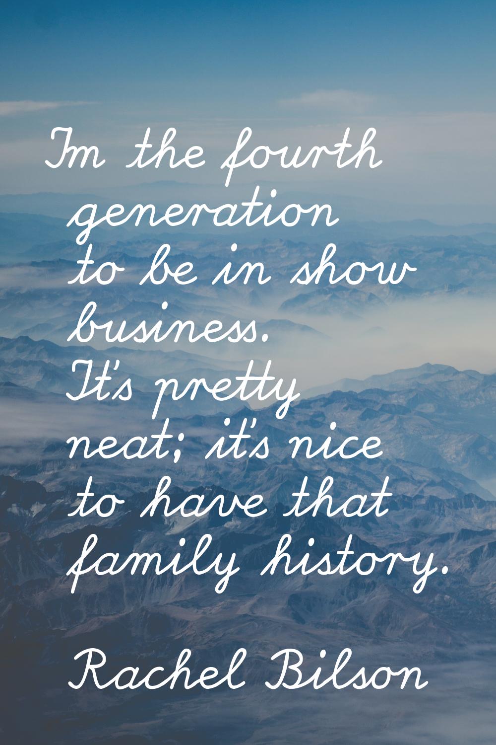 I'm the fourth generation to be in show business. It's pretty neat; it's nice to have that family h