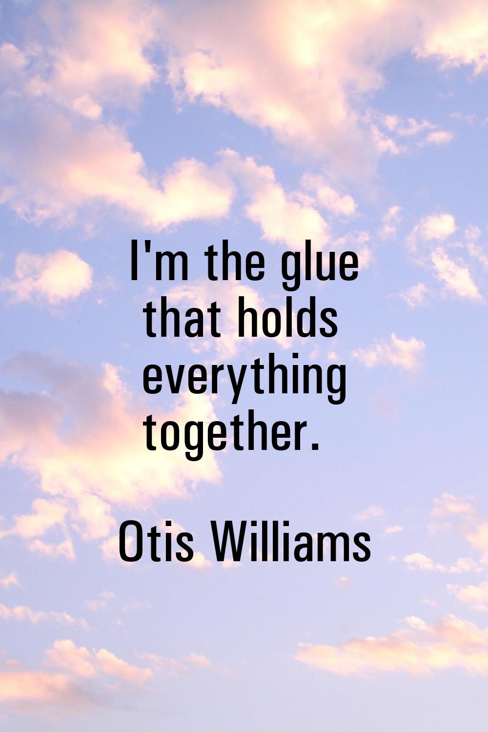 I'm the glue that holds everything together.