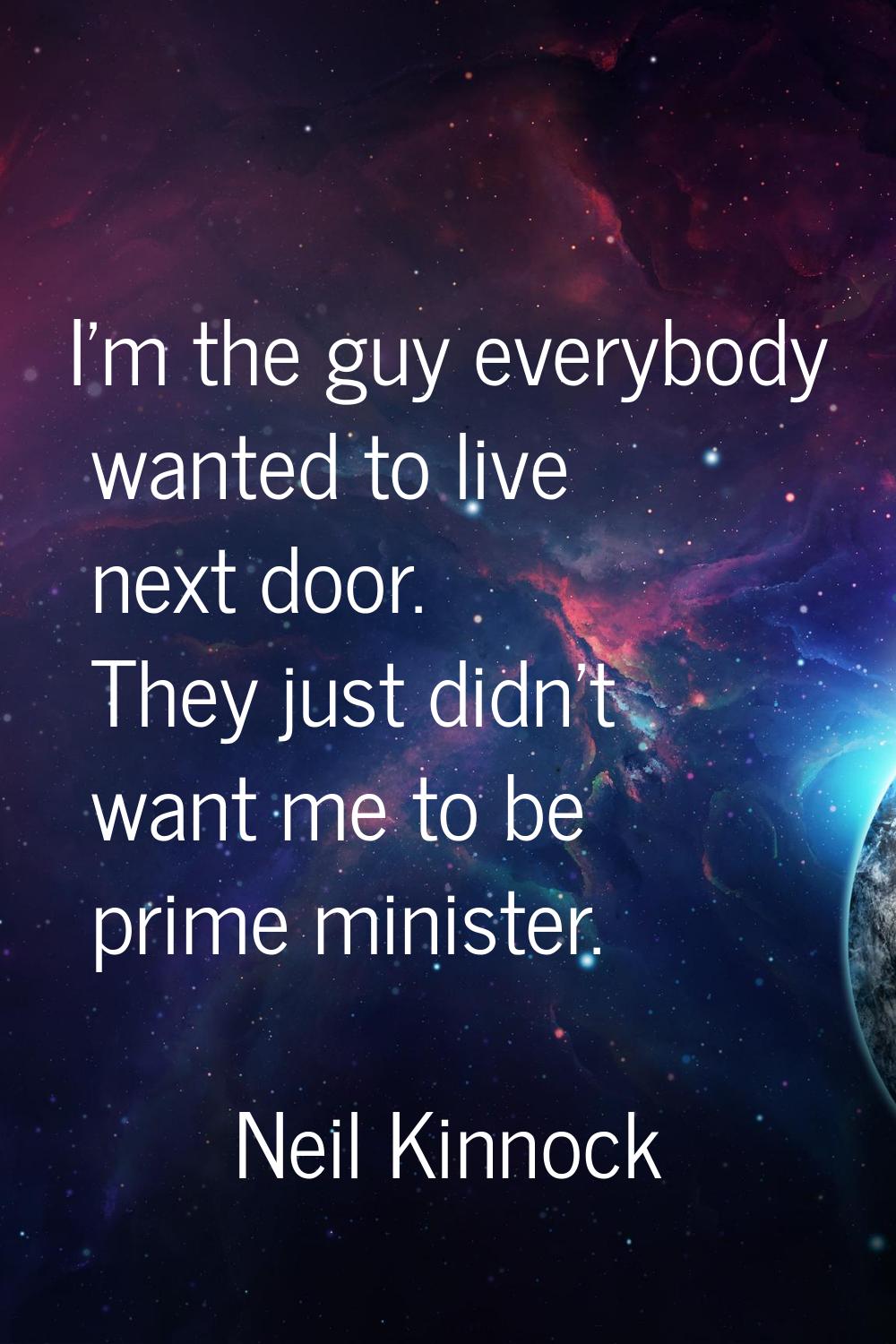 I'm the guy everybody wanted to live next door. They just didn't want me to be prime minister.