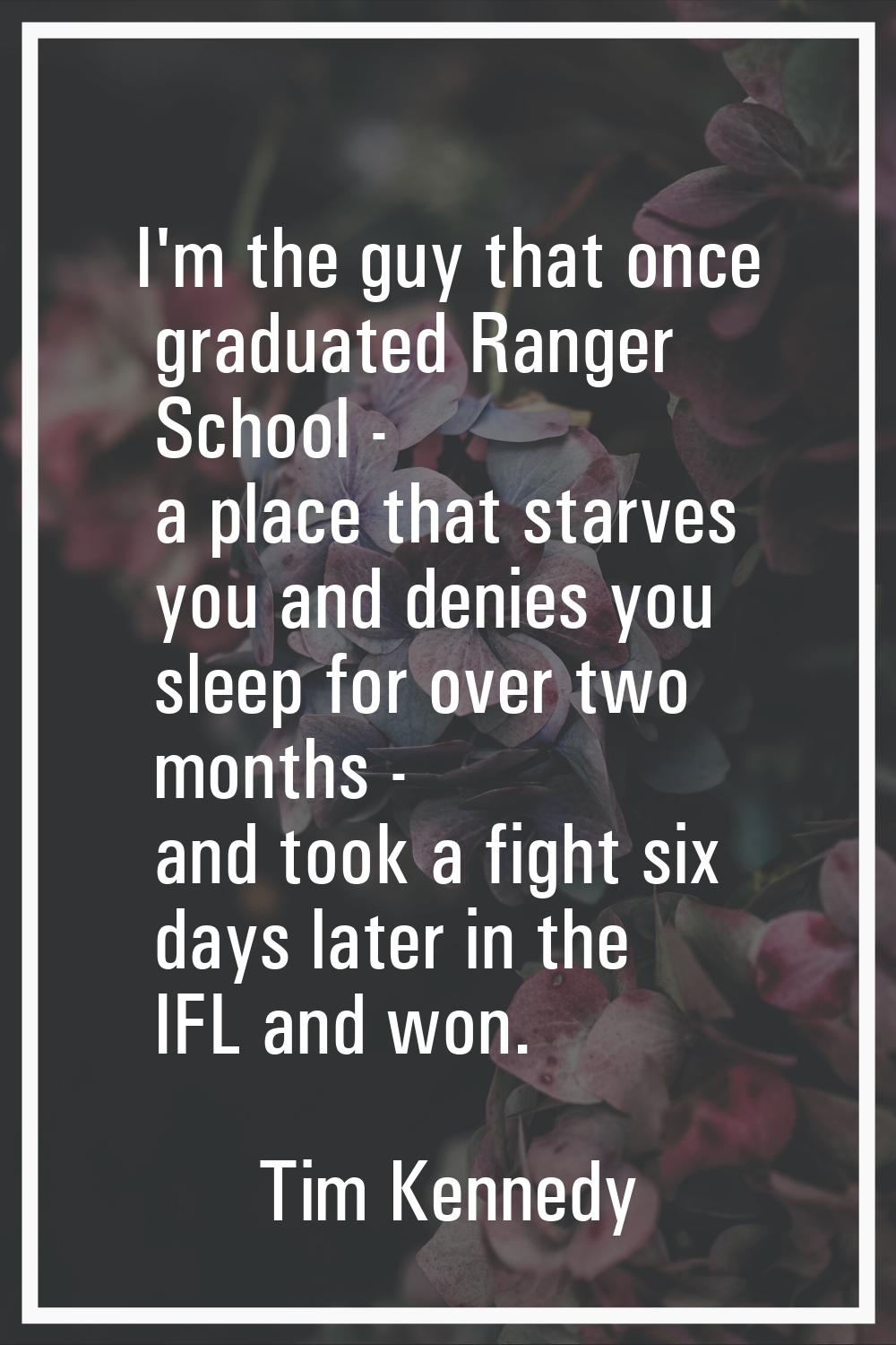 I'm the guy that once graduated Ranger School - a place that starves you and denies you sleep for o