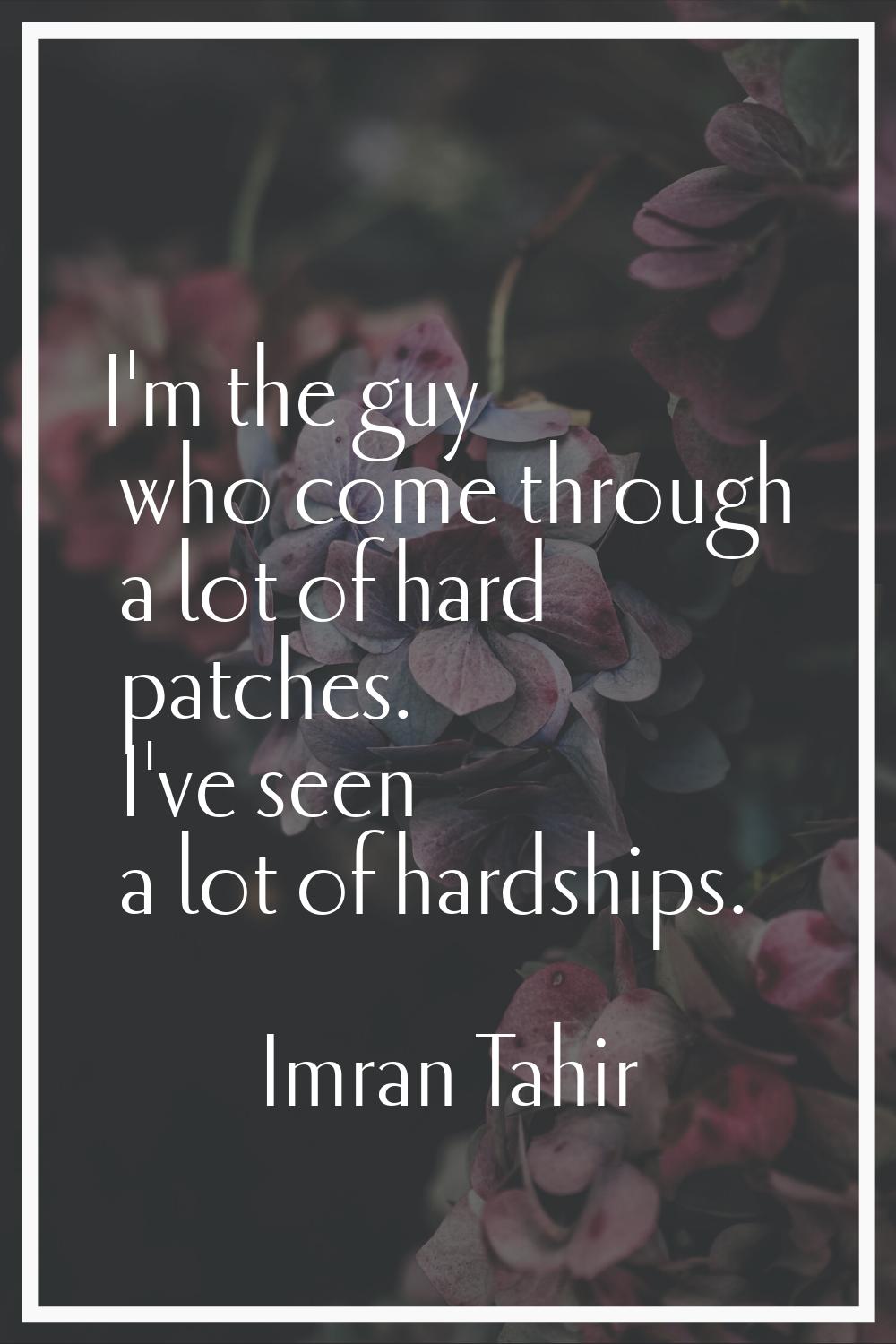 I'm the guy who come through a lot of hard patches. I've seen a lot of hardships.