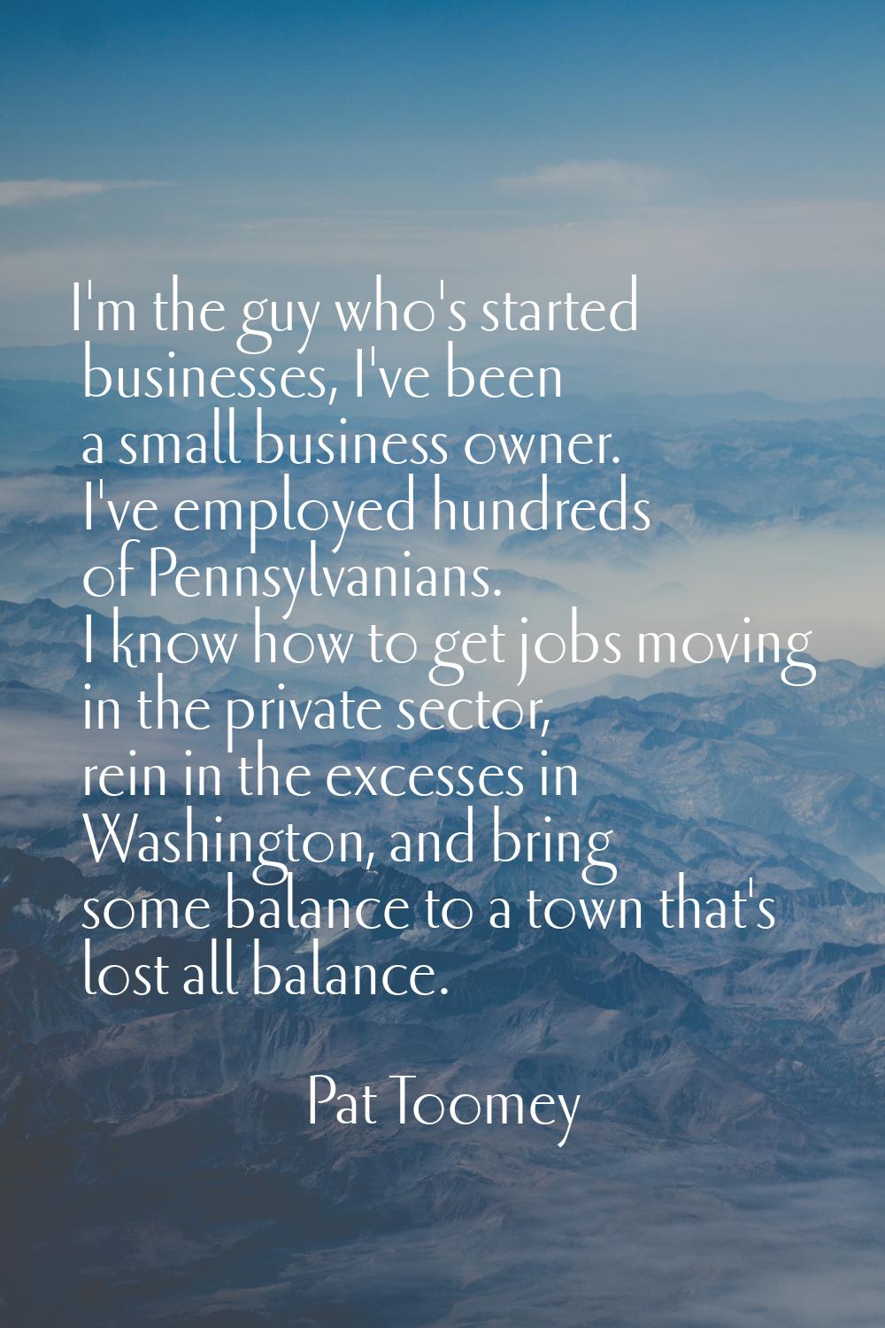 I'm the guy who's started businesses, I've been a small business owner. I've employed hundreds of P