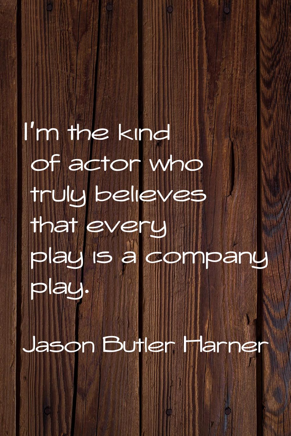 I'm the kind of actor who truly believes that every play is a company play.
