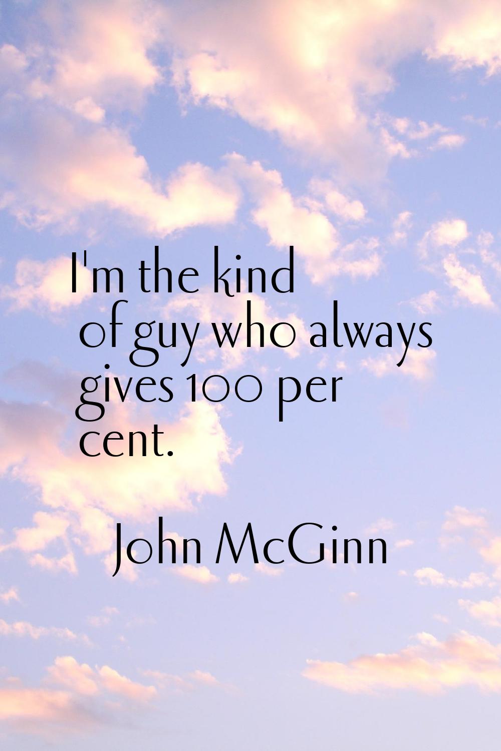 I'm the kind of guy who always gives 100 per cent.
