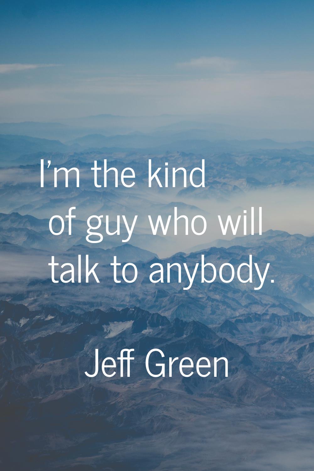 I'm the kind of guy who will talk to anybody.