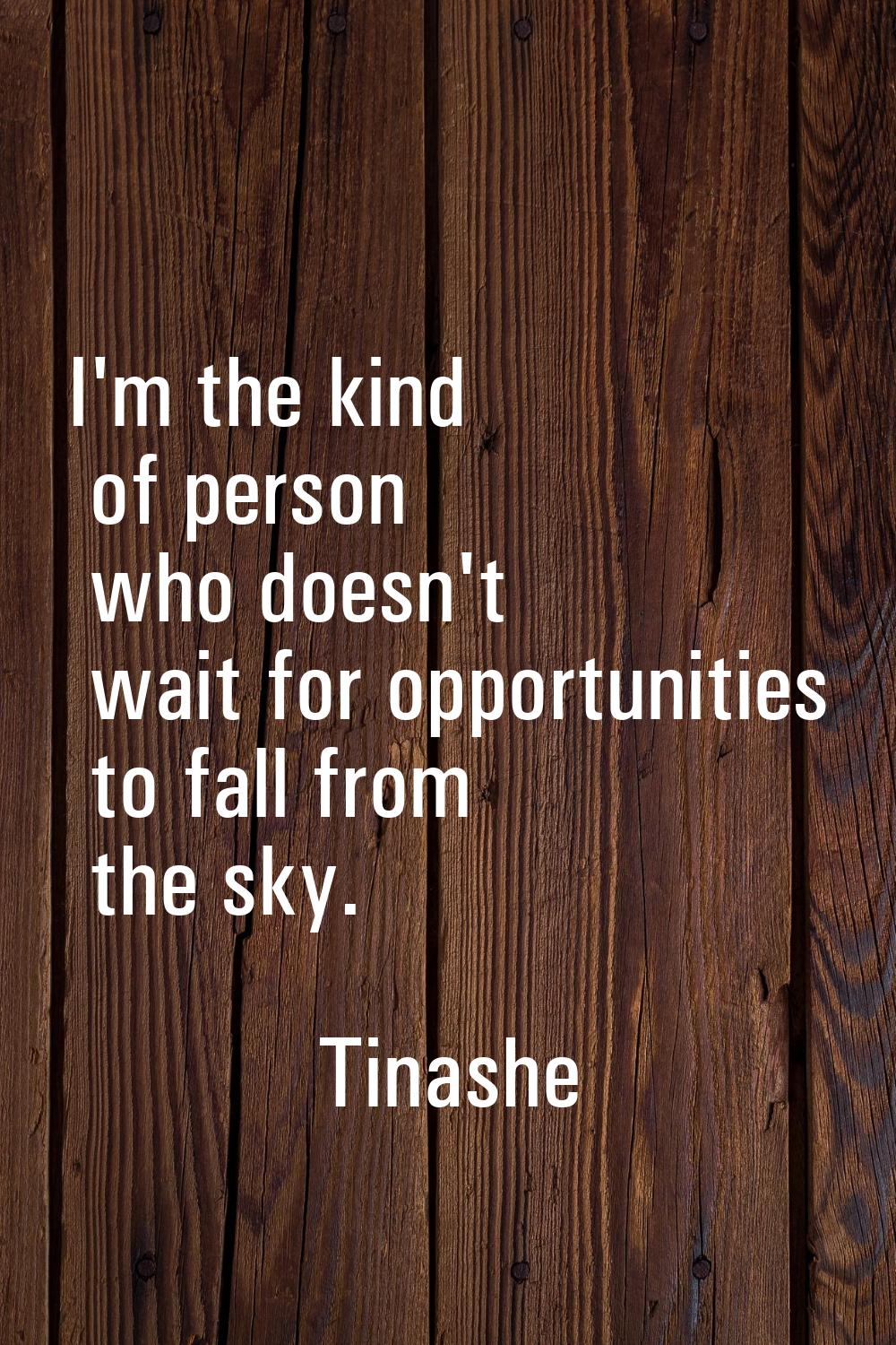 I'm the kind of person who doesn't wait for opportunities to fall from the sky.