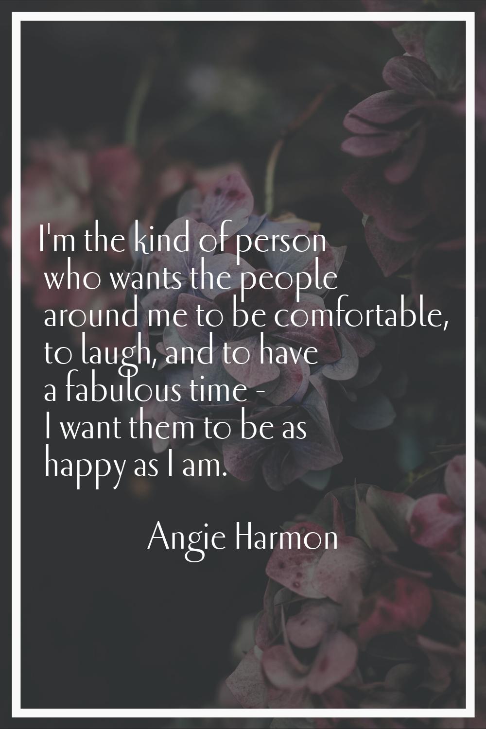 I'm the kind of person who wants the people around me to be comfortable, to laugh, and to have a fa